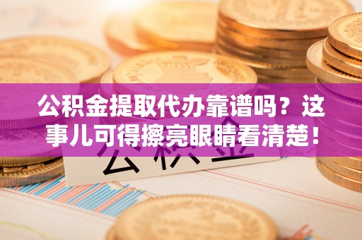 富平公积金提取代办靠谱吗？这事儿可得擦亮眼睛看清楚！