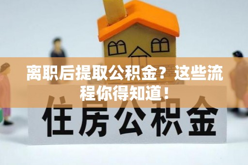富平离职后提取公积金？这些流程你得知道！