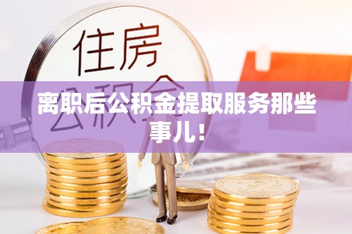 富平离职后公积金提取服务那些事儿！