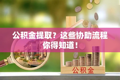 富平公积金提取？这些协助流程你得知道！