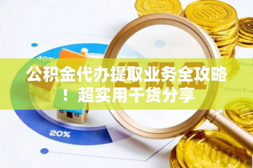富平公积金代办提取业务全攻略！超实用干货分享