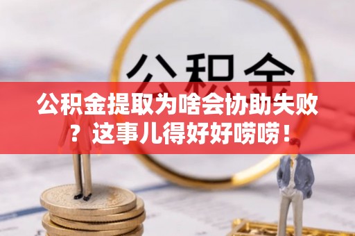 富平公积金提取为啥会协助失败？这事儿得好好唠唠！