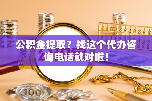 富平公积金提取？找这个代办咨询电话就对啦！