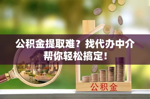 富平公积金提取难？找代办中介帮你轻松搞定！