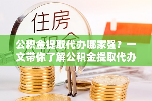 富平公积金提取代办哪家强？一文带你了解公积金提取代办机构排名及相关知识
