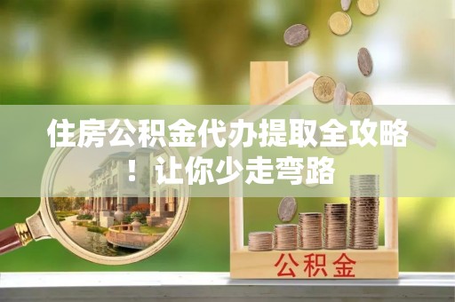 富平住房公积金代办提取全攻略！让你少走弯路