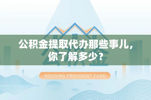 富平公积金提取代办那些事儿，你了解多少？