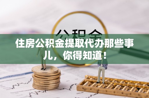 富平住房公积金提取代办那些事儿，你得知道！