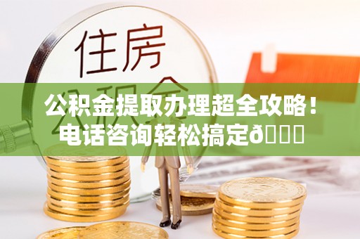富平公积金提取办理超全攻略！电话咨询轻松搞定😎