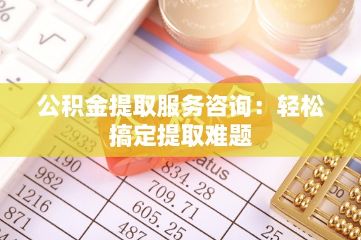 富平公积金提取服务咨询：轻松搞定提取难题