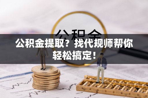 富平公积金提取？找代规师帮你轻松搞定！