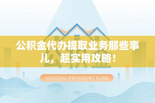 富平公积金代办提取业务那些事儿，超实用攻略！