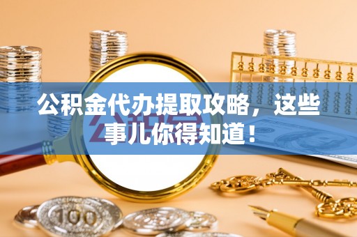 富平公积金代办提取攻略，这些事儿你得知道！