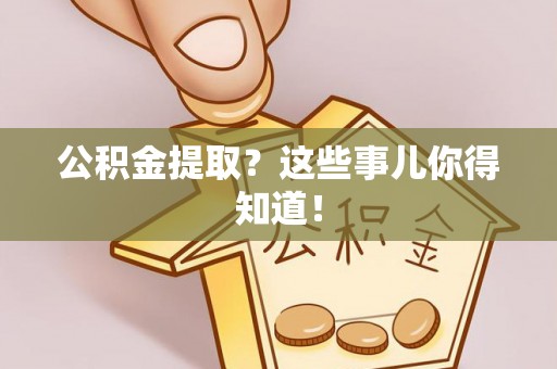 富平公积金提取？这些事儿你得知道！