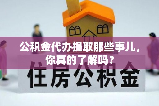 富平公积金代办提取那些事儿，你真的了解吗？