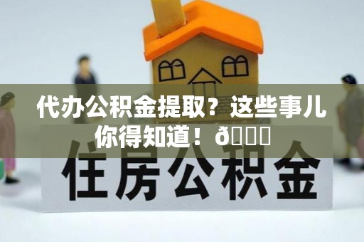 富平代办公积金提取？这些事儿你得知道！😎