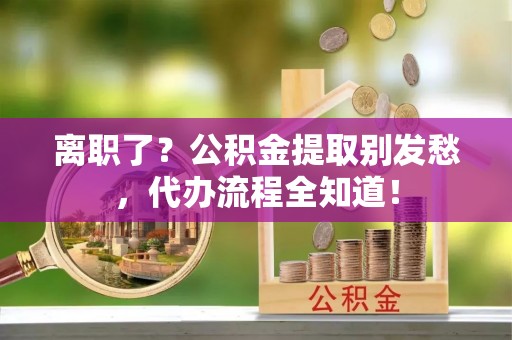 富平离职了？公积金提取别发愁，代办流程全知道！