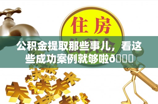 富平公积金提取那些事儿，看这些成功案例就够啦😎