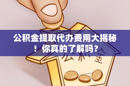 富平公积金提取代办费用大揭秘！你真的了解吗？