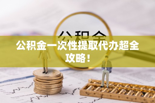 富平公积金一次性提取代办超全攻略！