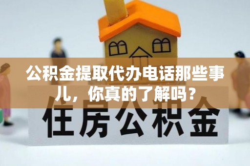 富平公积金提取代办电话那些事儿，你真的了解吗？