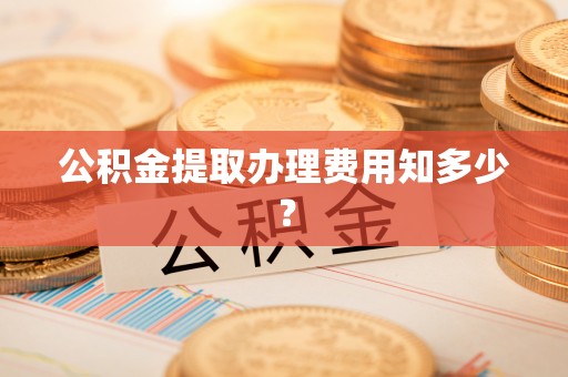 富平公积金提取办理费用知多少？