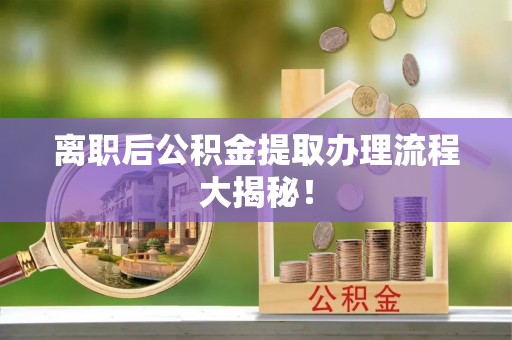 富平离职后公积金提取办理流程大揭秘！