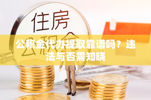 富平公积金代办提取靠谱吗？违法与否需知晓