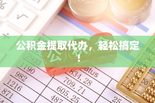 富平公积金提取代办，轻松搞定！