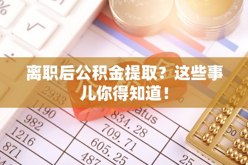 富平离职后公积金提取？这些事儿你得知道！