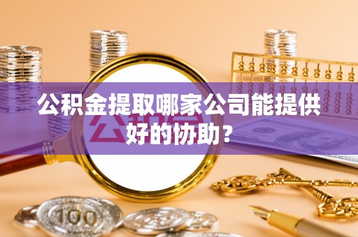 富平公积金提取哪家公司能提供好的协助？