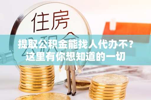 富平提取公积金能找人代办不？这里有你想知道的一切