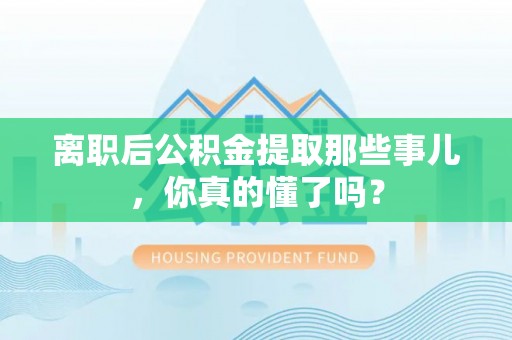 富平离职后公积金提取那些事儿，你真的懂了吗？