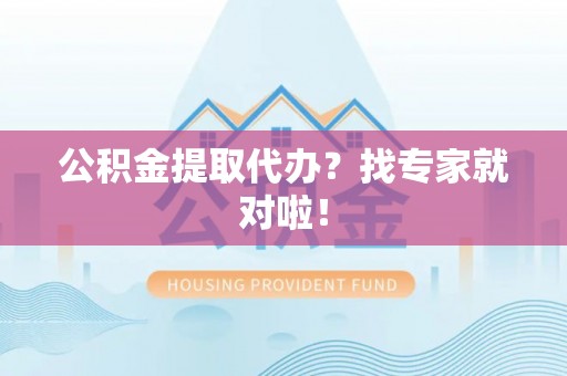 富平公积金提取代办？找专家就对啦！