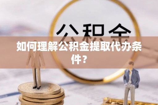 富平如何理解公积金提取代办条件？
