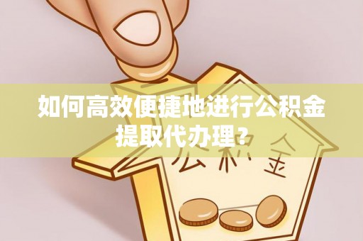 富平如何高效便捷地进行公积金提取代办理？
