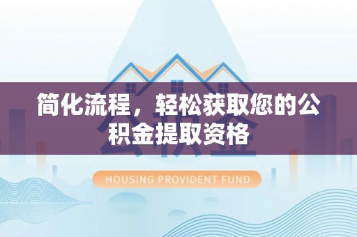 富平简化流程，轻松获取您的公积金提取资格